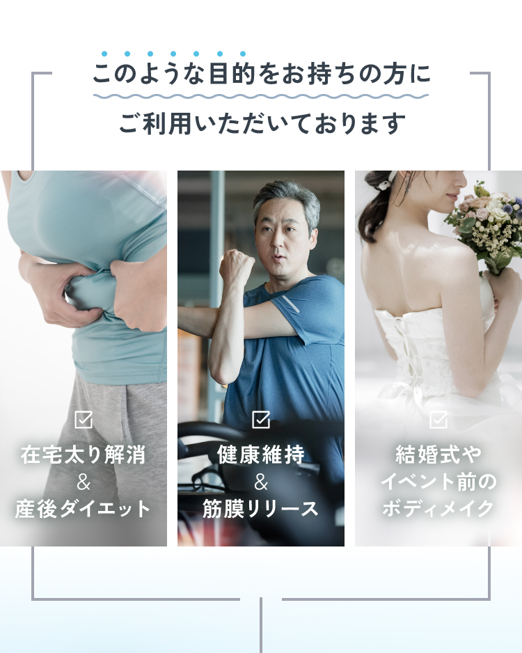 このような目的をお持ちの方にご利用いただいております 在宅太り解消＆産後ダイエット 健康維持＆筋膜リリース 結婚式やイベント前のボディメイク