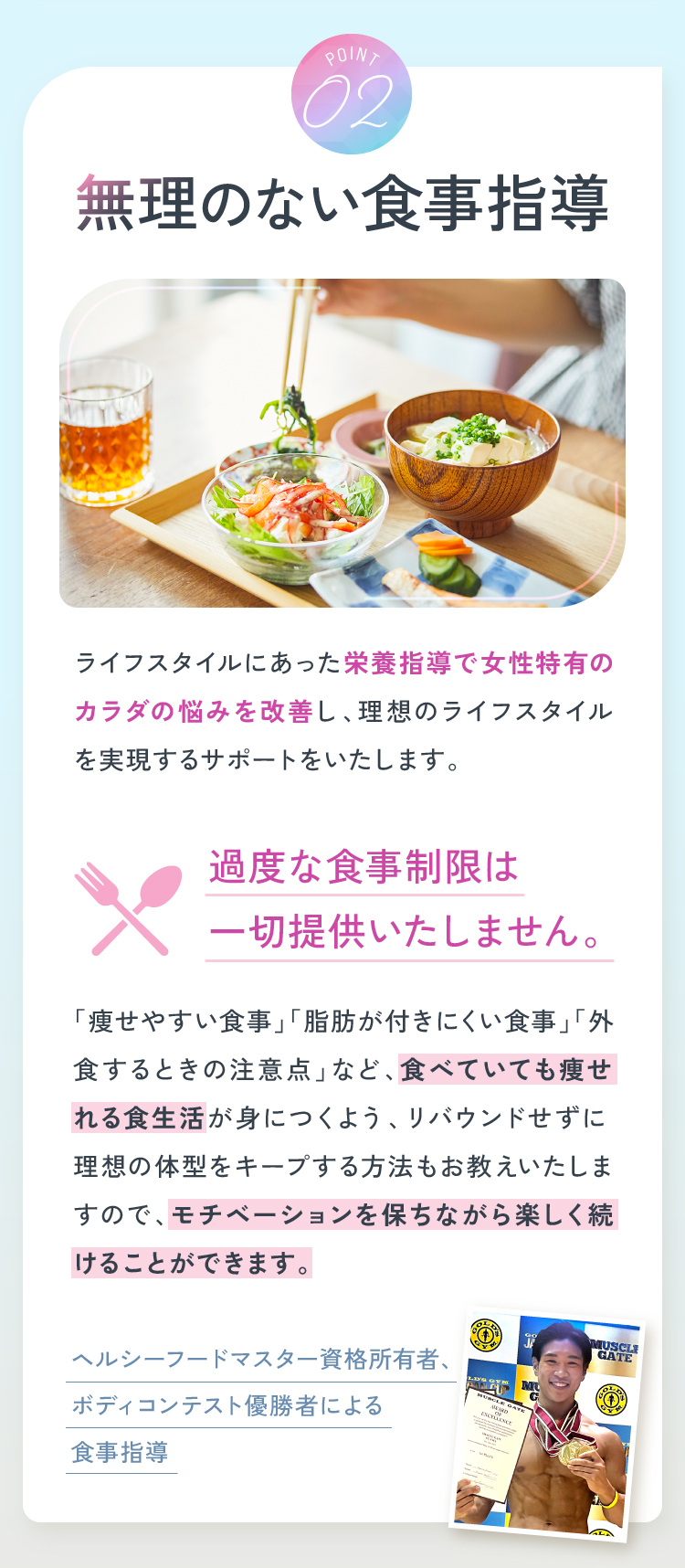 Point02 無理のない食事指導 過度な食事制限は一切提供いたしません ヘルシーフードマスター資格所有者、ボディコンテスト優勝者による食事指導