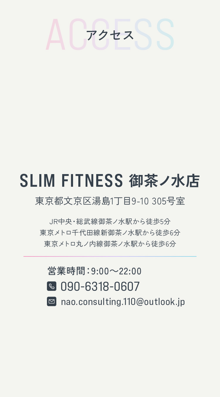 アクセス SLIM FITNESS 御茶ノ水店 東京都文京区湯島1丁目9-10 305号室 JR中央・総武線御茶ノ水駅から徒歩5分 東京メトロ千代田線新御茶ノ水駅から徒歩6分 東京メトロ丸ノ内線御茶ノ水駅から徒歩6分 営業時間9:00〜22:00 TEL 090-6318-0607